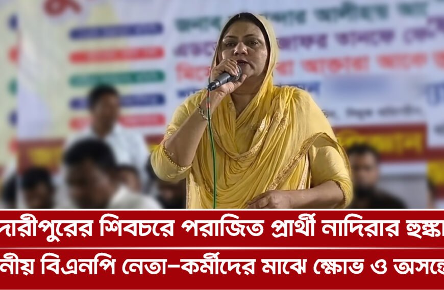 মাদারীপুরের শিবচরে পরাজিত প্রার্থী নাদিরার হুঙ্কারে স্থানীয় বিএনপি নেতা-কর্মীদের মাঝে ক্ষোভ ও অসন্তোষ